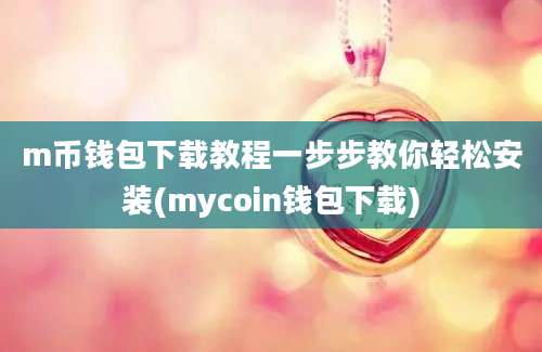 m币钱包下载教程一步步教你轻松安装(mycoin钱包下载)