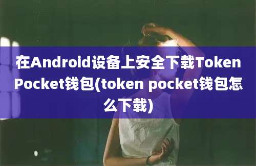 在Android设备上安全下载TokenPocket钱包(token pocket钱包怎么下载)