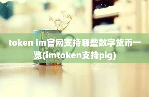 token im官网支持哪些数字货币一览(imtoken支持pig)