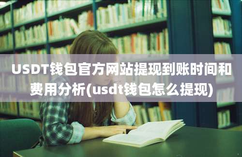 USDT钱包官方网站提现到账时间和费用分析(usdt钱包怎么提现)