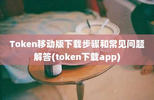 Token移动版下载步骤和常见问题解答(token下载app)