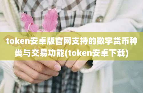 token安卓版官网支持的数字货币种类与交易功能(token安卓下载)