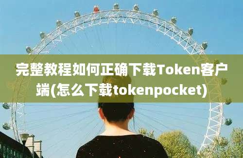 完整教程如何正确下载Token客户端(怎么下载tokenpocket)