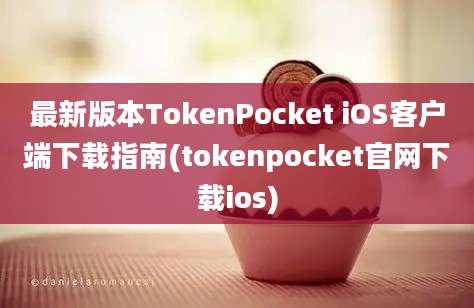 最新版本TokenPocket iOS客户端下载指南(tokenpocket官网下载ios)