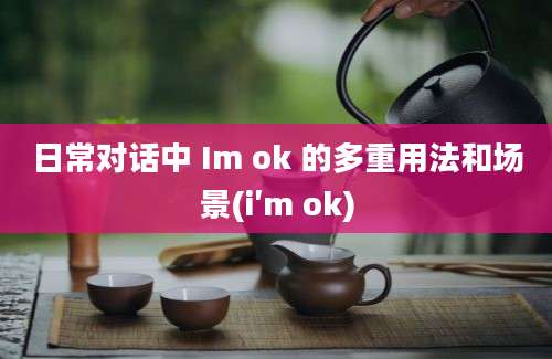 日常对话中 Im ok 的多重用法和场景(i′m ok)