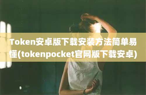 Token安卓版下载安装方法简单易懂(tokenpocket官网版下载安卓)