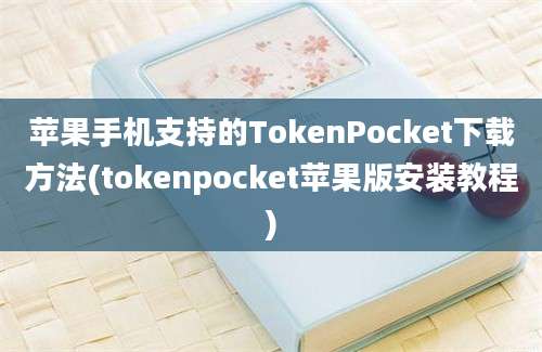 苹果手机支持的TokenPocket下载方法(tokenpocket苹果版安装教程)