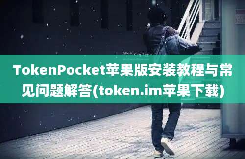 TokenPocket苹果版安装教程与常见问题解答(token.im苹果下载)