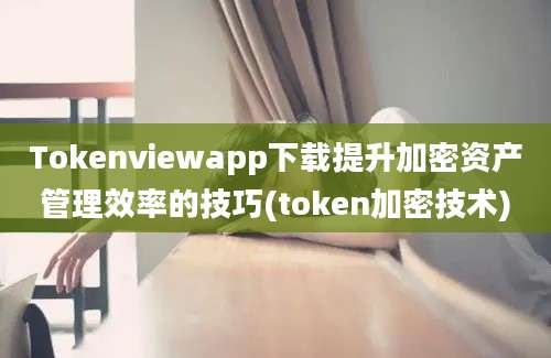 Tokenviewapp下载提升加密资产管理效率的技巧(token加密技术)