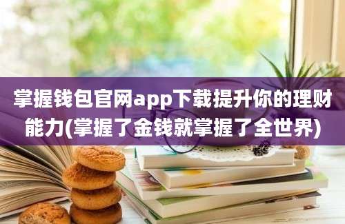 掌握钱包官网app下载提升你的理财能力(掌握了金钱就掌握了全世界)