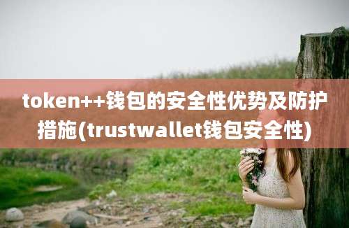 token++钱包的安全性优势及防护措施(trustwallet钱包安全性)