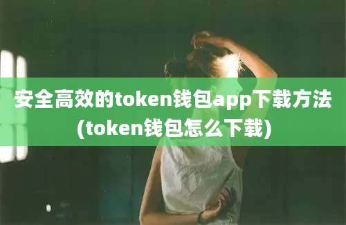 安全高效的token钱包app下载方法(token钱包怎么下载)