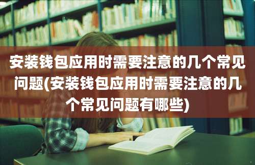 安装钱包应用时需要注意的几个常见问题(安装钱包应用时需要注意的几个常见问题有哪些)