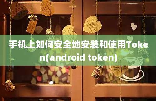 手机上如何安全地安装和使用Token(android token)