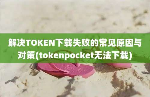 解决TOKEN下载失败的常见原因与对策(tokenpocket无法下载)