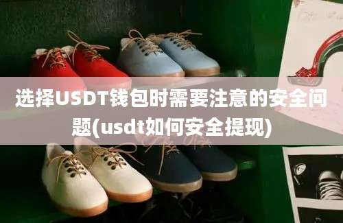 选择USDT钱包时需要注意的安全问题(usdt如何安全提现)