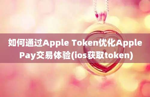 如何通过Apple Token优化Apple Pay交易体验(ios获取token)