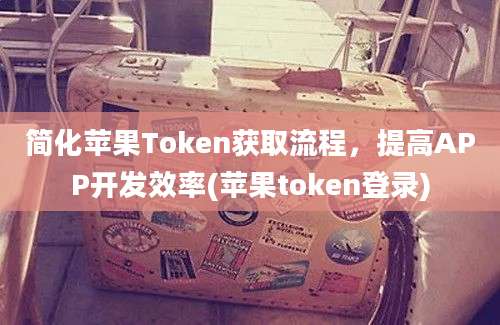 简化苹果Token获取流程，提高APP开发效率(苹果token登录)