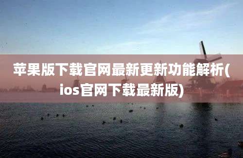 苹果版下载官网最新更新功能解析(ios官网下载最新版)