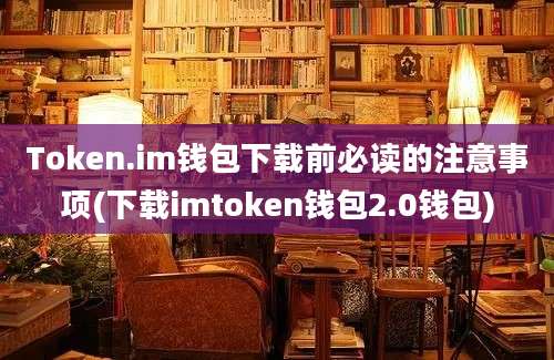 Token.im钱包下载前必读的注意事项(下载imtoken钱包2.0钱包)