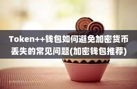 Token++钱包如何避免加密货币丢失的常见问题(加密钱包推荐)