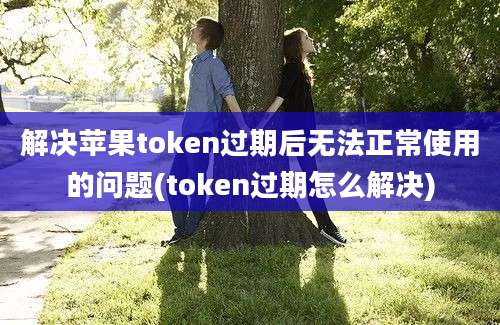 解决苹果token过期后无法正常使用的问题(token过期怎么解决)