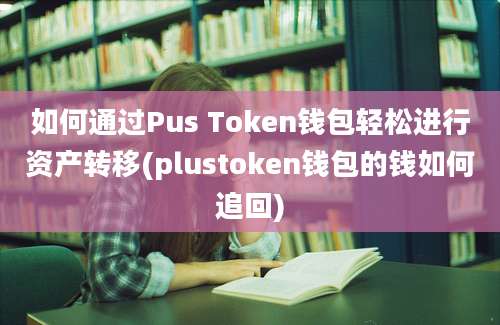 如何通过Pus Token钱包轻松进行资产转移(plustoken钱包的钱如何追回)