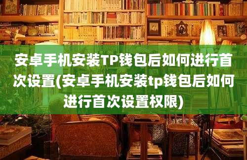 安卓手机安装TP钱包后如何进行首次设置(安卓手机安装tp钱包后如何进行首次设置权限)