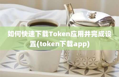 如何快速下载Token应用并完成设置(token下载app)