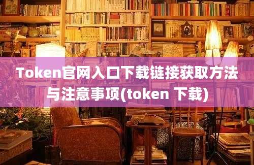 Token官网入口下载链接获取方法与注意事项(token 下载)