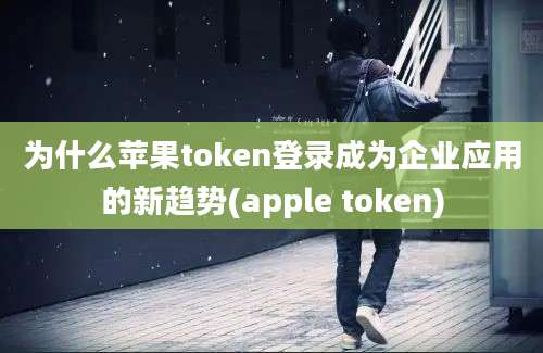 为什么苹果token登录成为企业应用的新趋势(apple token)