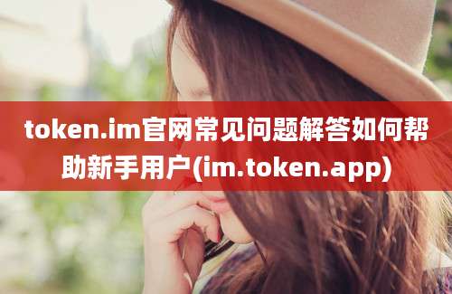 token.im官网常见问题解答如何帮助新手用户(im.token.app)