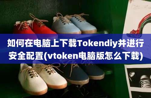 如何在电脑上下载Tokendiy并进行安全配置(vtoken电脑版怎么下载)