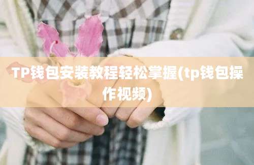 TP钱包安装教程轻松掌握(tp钱包操作视频)