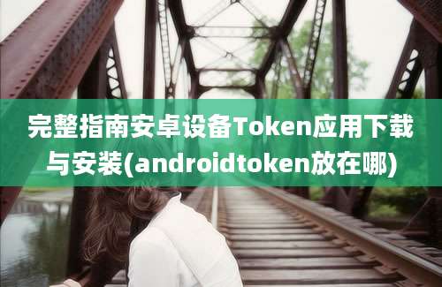 完整指南安卓设备Token应用下载与安装(androidtoken放在哪)