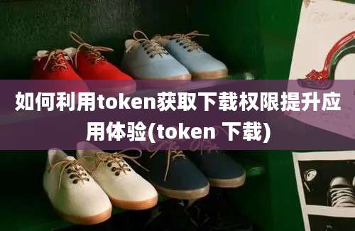 如何利用token获取下载权限提升应用体验(token 下载)