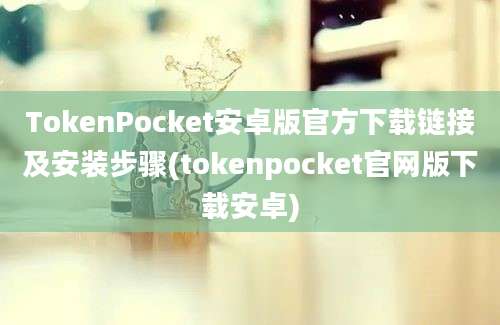 TokenPocket安卓版官方下载链接及安装步骤(tokenpocket官网版下载安卓)