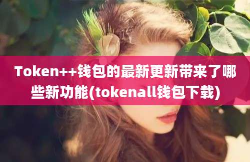 Token++钱包的最新更新带来了哪些新功能(tokenall钱包下载)