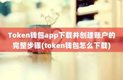 Token钱包app下载并创建账户的完整步骤(token钱包怎么下载)