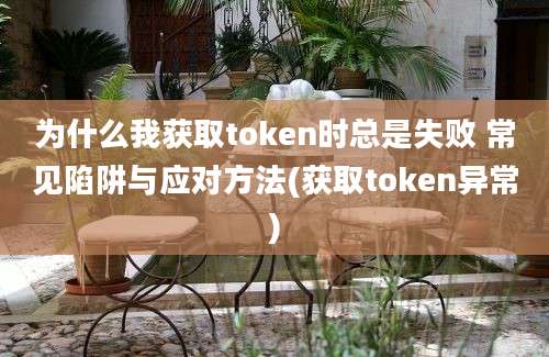 为什么我获取token时总是失败 常见陷阱与应对方法(获取token异常)