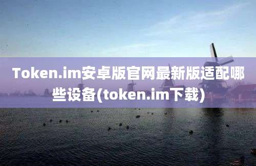 Token.im安卓版官网最新版适配哪些设备(token.im下载)