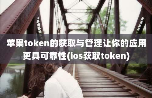 苹果token的获取与管理让你的应用更具可靠性(ios获取token)