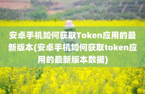 安卓手机如何获取Token应用的最新版本(安卓手机如何获取token应用的最新版本数据)