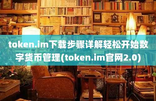 token.im下载步骤详解轻松开始数字货币管理(token.im官网2.0)