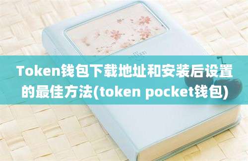 Token钱包下载地址和安装后设置的最佳方法(token pocket钱包)