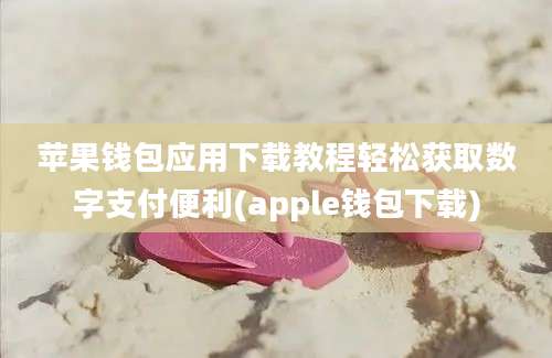 苹果钱包应用下载教程轻松获取数字支付便利(apple钱包下载)