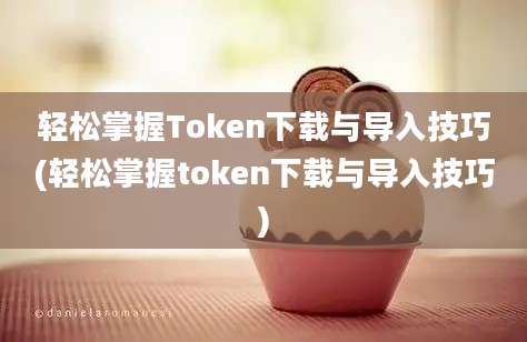 轻松掌握Token下载与导入技巧(轻松掌握token下载与导入技巧)