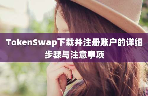 TokenSwap下载并注册账户的详细步骤与注意事项