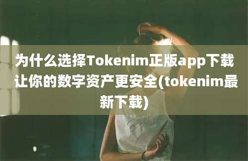 为什么选择Tokenim正版app下载 让你的数字资产更安全(tokenim最新下载)