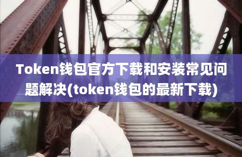 Token钱包官方下载和安装常见问题解决(token钱包的最新下载)